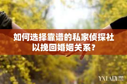 如何选择靠谱的私家侦探社以挽回婚姻关系？