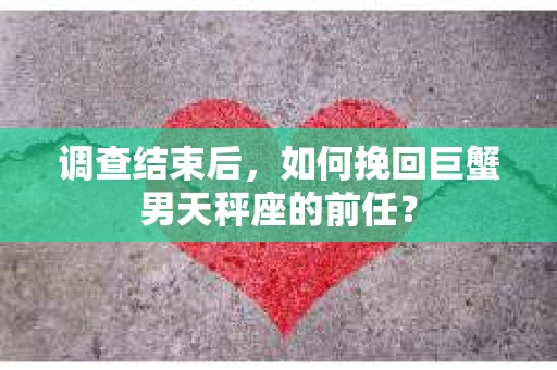 调查结束后，如何挽回巨蟹男天秤座的前任？