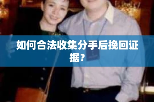 如何合法收集分手后挽回证据？
