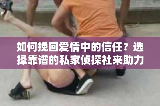 如何挽回爱情中的信任?选择靠谱的私家侦探社来助力 如何挽回爱情中的信任?选择靠谱的私家侦探社来助力