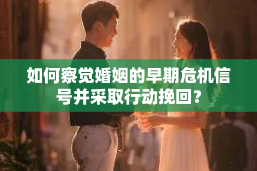 如何察觉婚姻的早期危机信号并采取行动挽回？