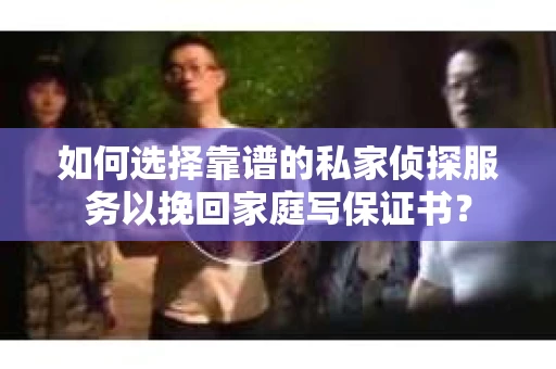 如何选择靠谱的私家侦探服务以挽回家庭写保证书？