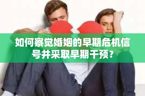 如何察觉婚姻的早期危机信号并采取早期干预？