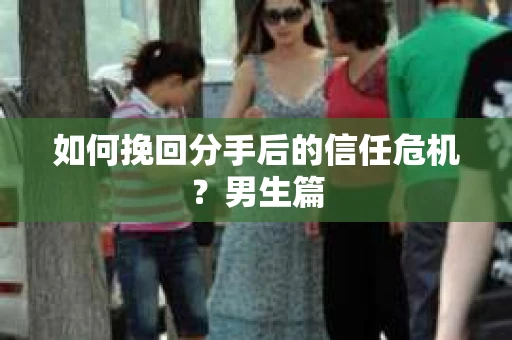 如何挽回分手后的信任危机?男生篇 如何挽回分手后的信任危机?男生篇