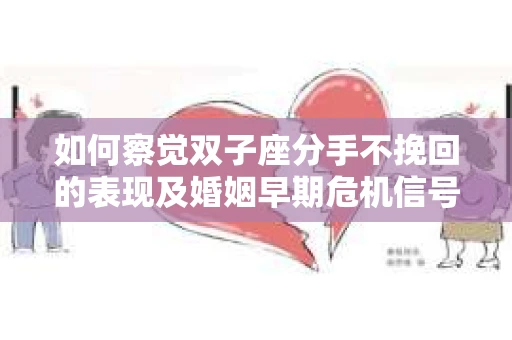 如何察觉双子座分手不挽回的表现及婚姻早期危机信号？