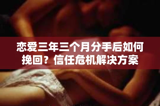恋爱三年三个月分手后如何挽回？信任危机解决方案