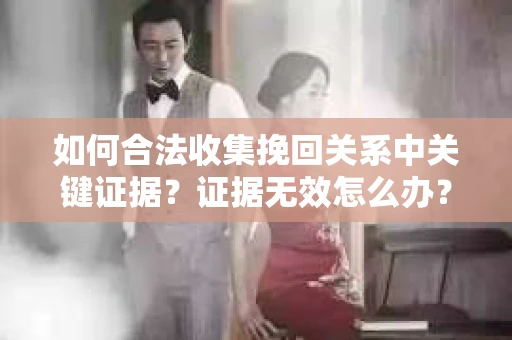 如何合法收集挽回关系中关键证据?证据无效怎么办? 如何合法收集挽回关系中关键证据?证据无效怎么办?