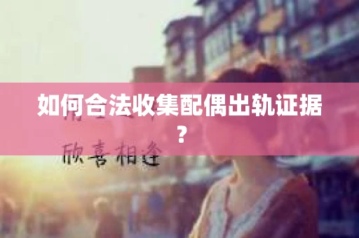 如何合法收集配偶出轨证据？