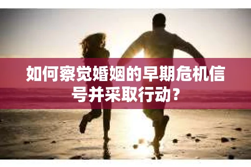 如何察觉婚姻的早期危机信号并采取行动？