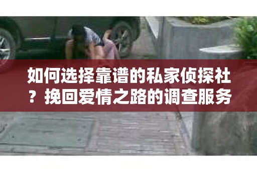如何选择靠谱的私家侦探社？挽回爱情之路的调查服务指南