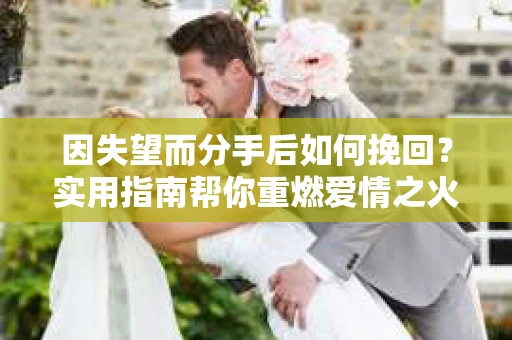 因失望而分手后如何挽回？实用指南帮你重燃爱情之火
