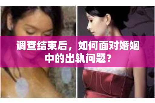 调查结束后，如何面对婚姻中的出轨问题？