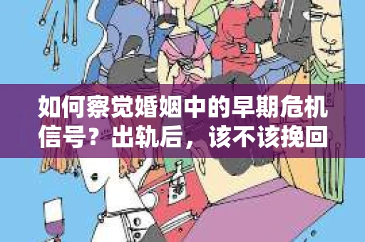 如何察觉婚姻中的早期危机信号？出轨后，该不该挽回怎么办？