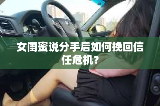 女闺蜜说分手后如何挽回信任危机? 女闺蜜说分手后如何挽回信任危机?