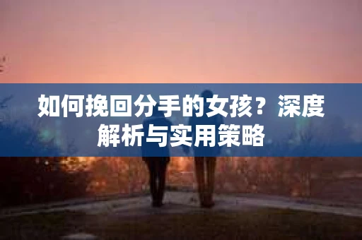 如何挽回分手的女孩？深度解析与实用策略