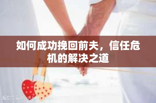 如何成功挽回前夫，信任危机的解决之道