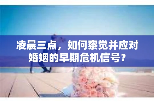 凌晨三点,如何察觉并应对婚姻的早期危机信号? 凌晨三点,如何察觉并应对婚姻的早期危机信号?