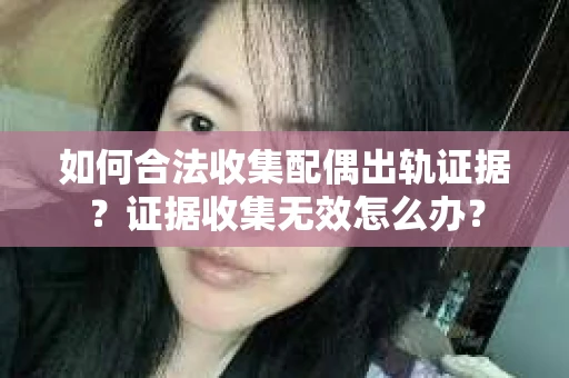 如何合法收集配偶出轨证据？证据收集无效怎么办？