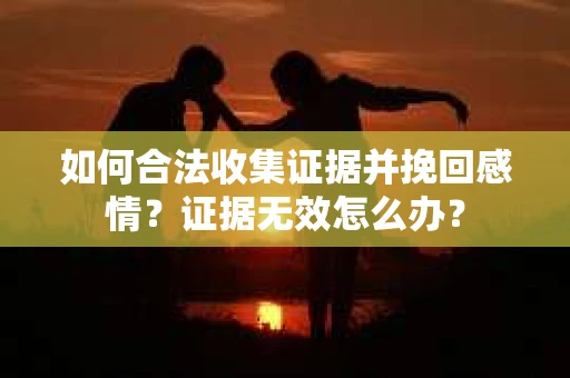 如何合法收集证据并挽回感情？证据无效怎么办？