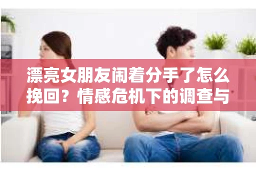 漂亮女朋友闹着分手了怎么挽回？情感危机下的调查与应对策略