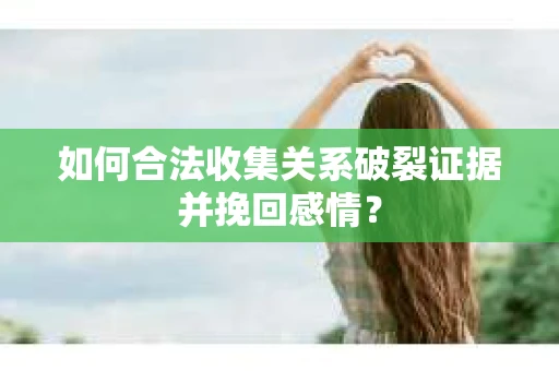 如何合法收集关系破裂证据并挽回感情？