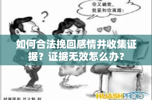 如何合法挽回感情并收集证据？证据无效怎么办？