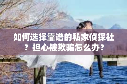 如何选择靠谱的私家侦探社？担心被欺骗怎么办？