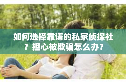 如何选择靠谱的私家侦探社？担心被欺骗怎么办？