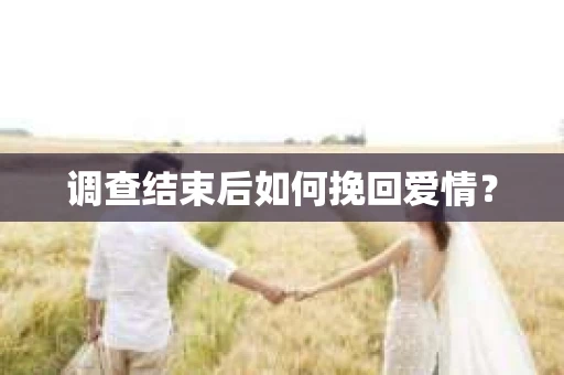调查结束后如何挽回爱情？