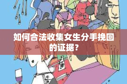如何合法收集女生分手挽回的证据？