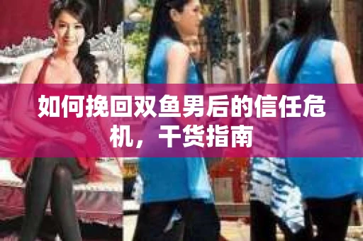 如何挽回双鱼男后的信任危机，干货指南