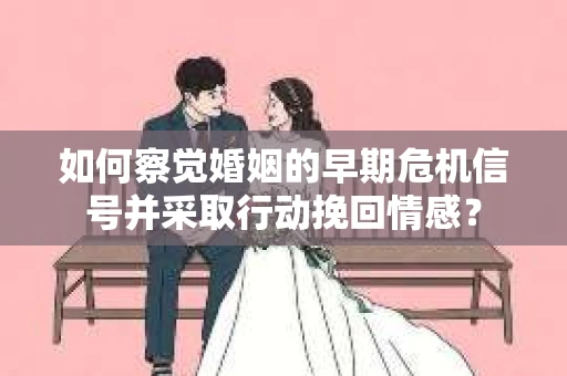 如何察觉婚姻的早期危机信号并采取行动挽回情感？