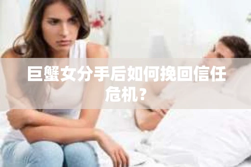 巨蟹女分手后如何挽回信任危机? 巨蟹女分手后如何挽回信任危机?