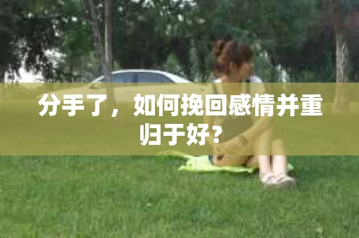 分手了，如何挽回感情并重归于好？
