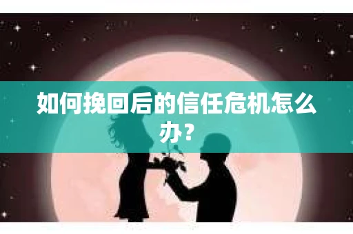 如何挽回后的信任危机怎么办？