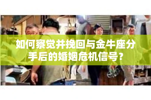 如何察觉并挽回与金牛座分手后的婚姻危机信号？