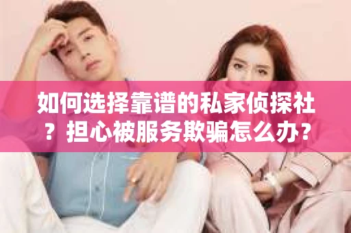 如何选择靠谱的私家侦探社？担心被服务欺骗怎么办？