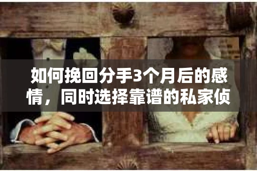 如何挽回分手3个月后的感情，同时选择靠谱的私家侦探社？