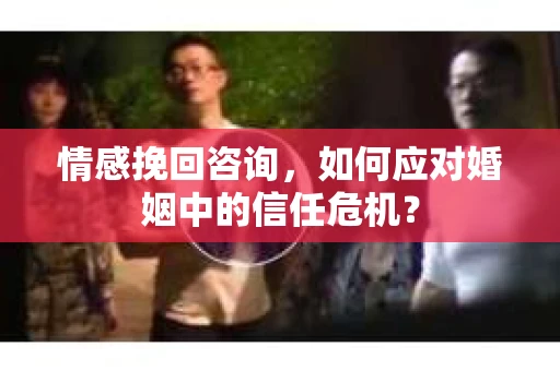 情感挽回咨询，如何应对婚姻中的信任危机？