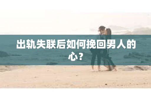 出轨失联后如何挽回男人的心？