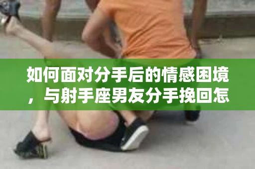 如何面对分手后的情感困境，与射手座男友分手挽回怎么办？