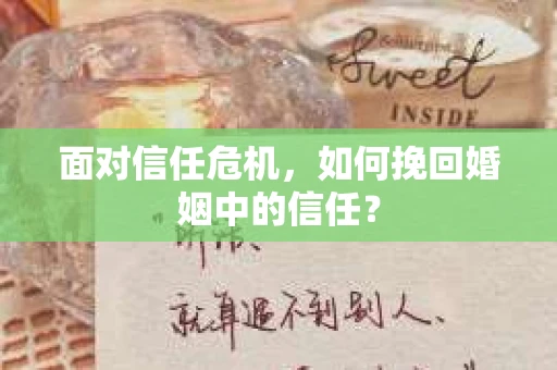 面对信任危机，如何挽回婚姻中的信任？