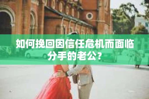 如何挽回因信任危机而面临分手的老公？