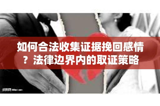 如何合法收集证据挽回感情？法律边界内的取证策略