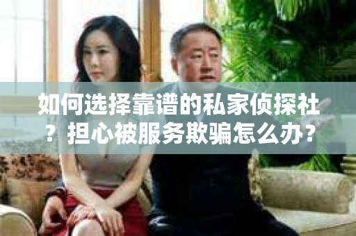 如何选择靠谱的私家侦探社？担心被服务欺骗怎么办？