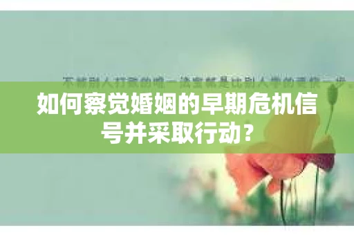 如何察觉婚姻的早期危机信号并采取行动？