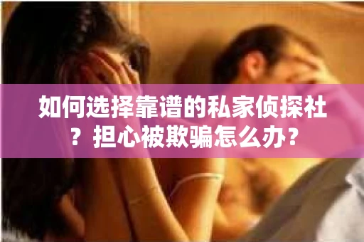 如何选择靠谱的私家侦探社？担心被欺骗怎么办？