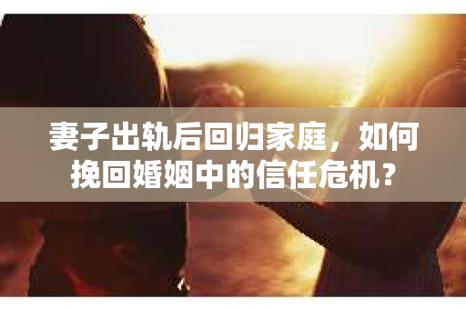 妻子出轨后回归家庭，如何挽回婚姻中的信任危机？