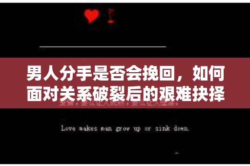 男人分手是否会挽回，如何面对关系破裂后的艰难抉择？