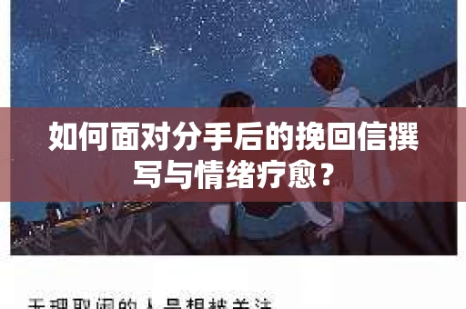 如何面对分手后的挽回信撰写与情绪疗愈？
